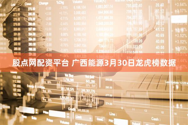 股点网配资平台 广西能源3月30日龙虎榜数据
