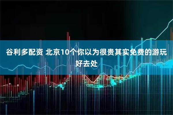 谷利多配资 北京10个你以为很贵其实免费的游玩好去处