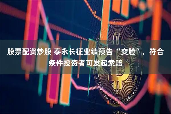 股票配资炒股 泰永长征业绩预告 “变脸”，符合条件投资者可发起索赔