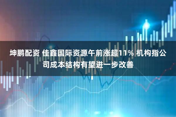 坤鹏配资 佳鑫国际资源午前涨超11% 机构指公司成本结构有望进一步改善