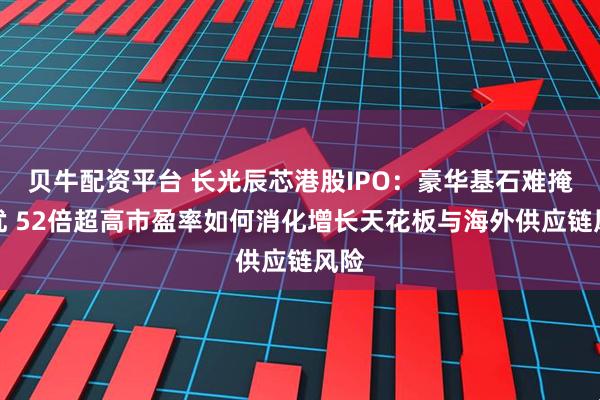 贝牛配资平台 长光辰芯港股IPO：豪华基石难掩隐忧 52倍超高市盈率如何消化增长天花板与海外供应链风险