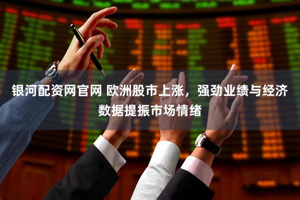 银河配资网官网 欧洲股市上涨，强劲业绩与经济数据提振市场情绪