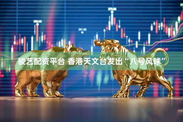 骏艺配资平台 香港天文台发出“八号风球”