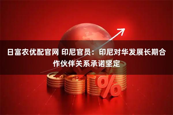 日富农优配官网 印尼官员：印尼对华发展长期合作伙伴关系承诺坚定