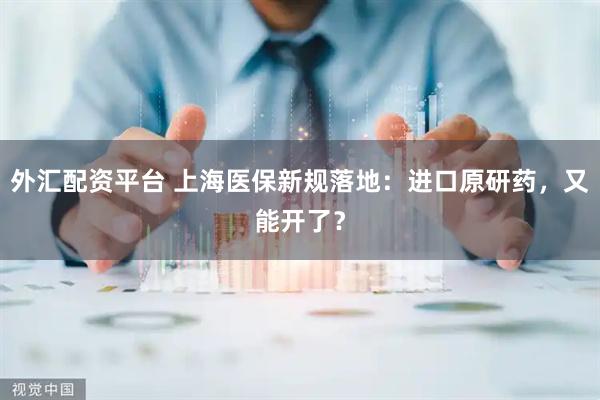 外汇配资平台 上海医保新规落地：进口原研药，又能开了？