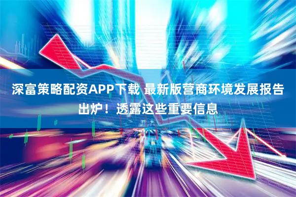 深富策略配资APP下载 最新版营商环境发展报告出炉！透露这些重要信息