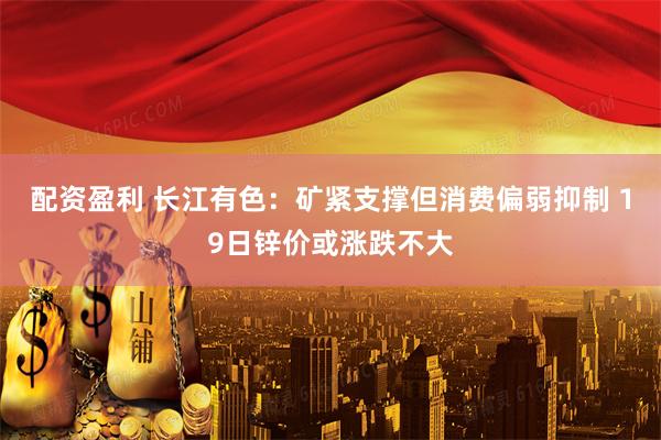 配资盈利 长江有色：矿紧支撑但消费偏弱抑制 19日锌价或涨跌不大