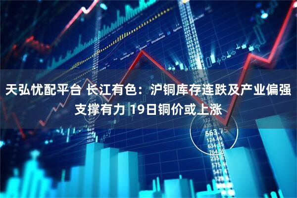 天弘忧配平台 长江有色：沪铜库存连跌及产业偏强支撑有力 19日铜价或上涨