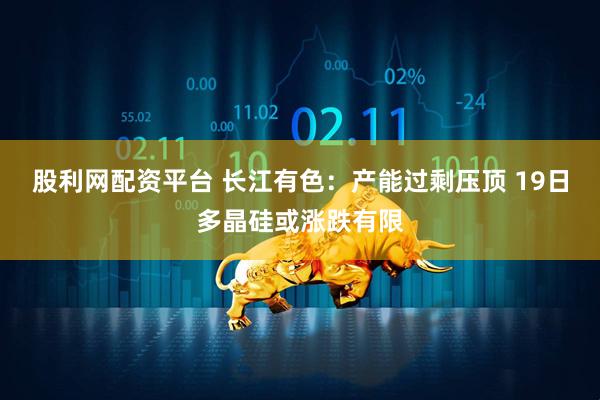 股利网配资平台 长江有色：产能过剩压顶 19日多晶硅或涨跌有限