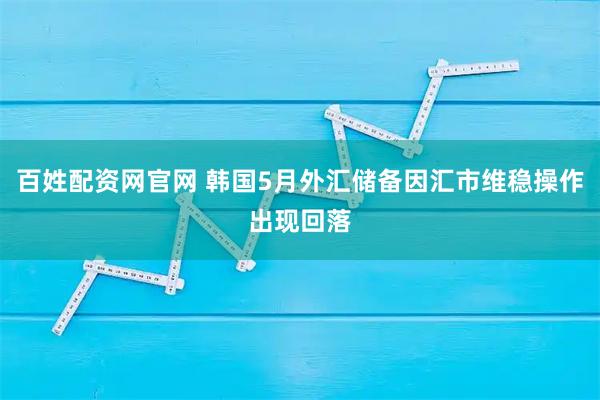 百姓配资网官网 韩国5月外汇储备因汇市维稳操作出现回落