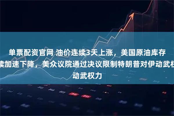 单票配资官网 油价连续3天上涨，美国原油库存继续加速下降，美众议院通过决议限制特朗普对伊动武权力